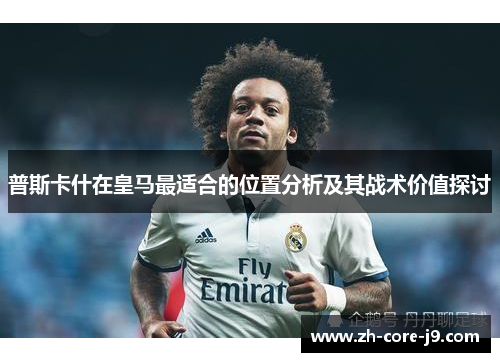 普斯卡什在皇马最适合的位置分析及其战术价值探讨