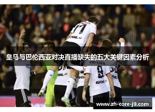 皇马与巴伦西亚对决直播缺失的五大关键因素分析
