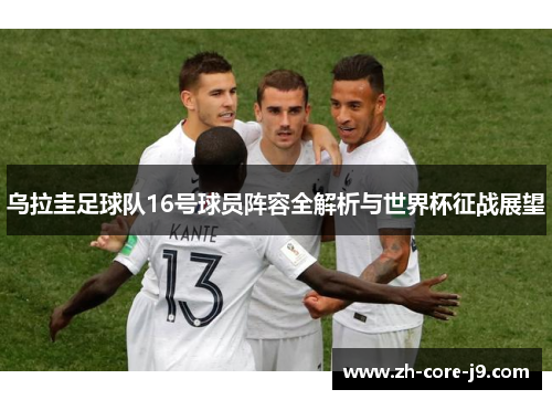 乌拉圭足球队16号球员阵容全解析与世界杯征战展望