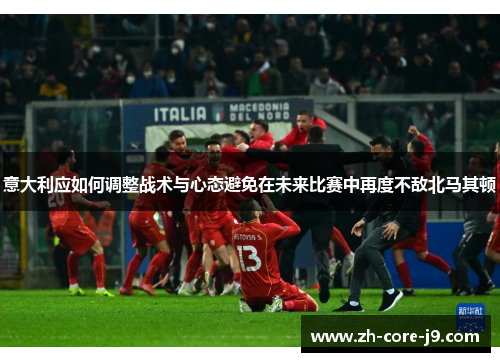 意大利应如何调整战术与心态避免在未来比赛中再度不敌北马其顿
