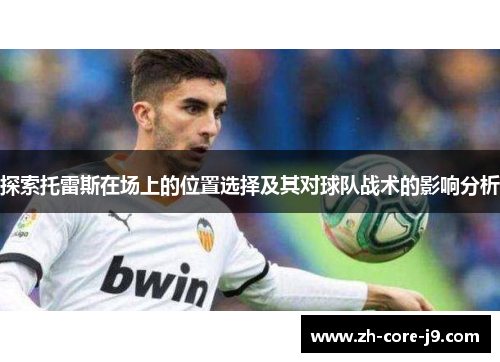 探索托雷斯在场上的位置选择及其对球队战术的影响分析 探索托雷斯在场上的位置选择及其对球队战术的影响分析