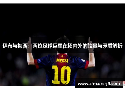 伊布与梅西:两位足球巨星在场内外的较量与矛盾解析 伊布与梅西:两位足球巨星在场内外的较量与矛盾解析