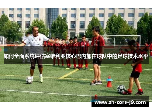 如何全面系统评估塞维利亚核心巴内加在球队中的足球技术水平