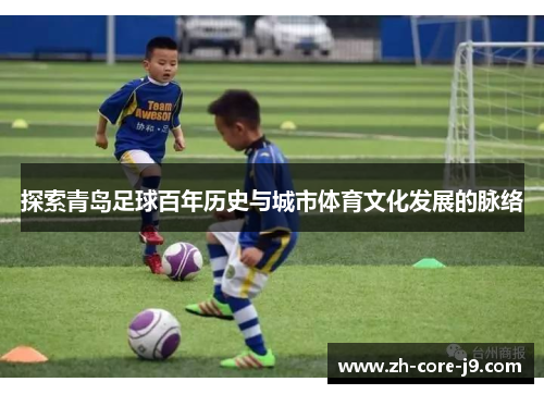 探索青岛足球百年历史与城市体育文化发展的脉络