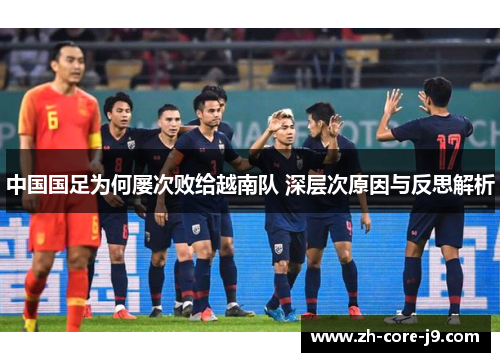 中国国足为何屡次败给越南队 深层次原因与反思解析 中国国足为何屡次败给越南队 深层次原因与反思解析