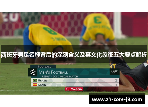 西班牙男足名称背后的深刻含义及其文化象征五大要点解析