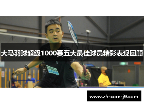 大马羽球超级1000赛五大最佳球员精彩表现回顾