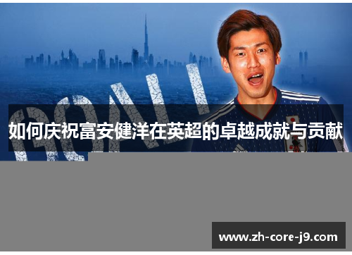 如何庆祝富安健洋在英超的卓越成就与贡献