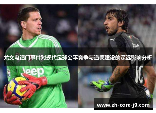 尤文电话门事件对现代足球公平竞争与道德建设的深远影响分析