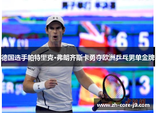 德国选手帕特里克·弗朗齐斯卡勇夺欧洲乒乓男单金牌