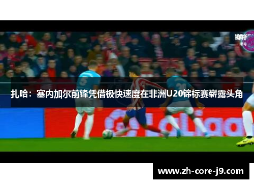 扎哈:塞内加尔前锋凭借极快速度在非洲U20锦标赛崭露头角 扎哈:塞内加尔前锋凭借极快速度在非洲U20锦标赛崭露头角