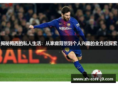 揭秘梅西的私人生活:从家庭背景到个人兴趣的全方位探索 揭秘梅西的私人生活:从家庭背景到个人兴趣的全方位探索