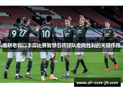 曼联老将以丰富比赛智慧引领球队走向胜利的关键作用