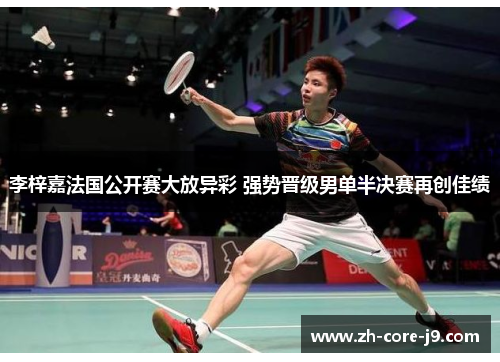 李梓嘉法国公开赛大放异彩 强势晋级男单半决赛再创佳绩 李梓嘉法国公开赛大放异彩 强势晋级男单半决赛再创佳绩