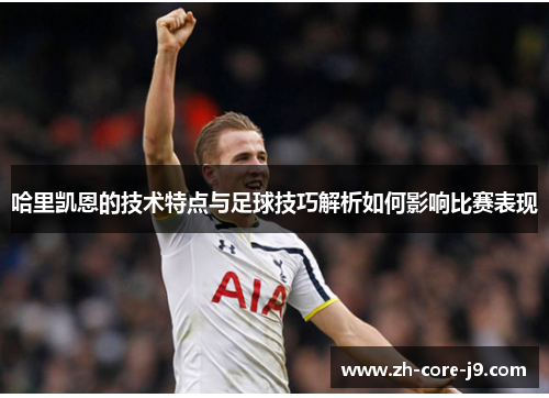 哈里凯恩的技术特点与足球技巧解析如何影响比赛表现 哈里凯恩的技术特点与足球技巧解析如何影响比赛表现