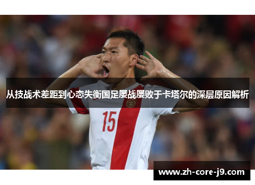 从技战术差距到心态失衡国足屡战屡败于卡塔尔的深层原因解析 从技战术差距到心态失衡国足屡战屡败于卡塔尔的深层原因解析
