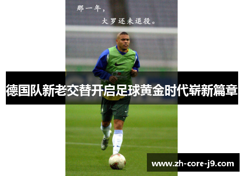 德国队新老交替开启足球黄金时代崭新篇章 德国队新老交替开启足球黄金时代崭新篇章
