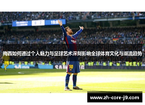 梅西如何通过个人魅力与足球艺术深刻影响全球体育文化与潮流趋势