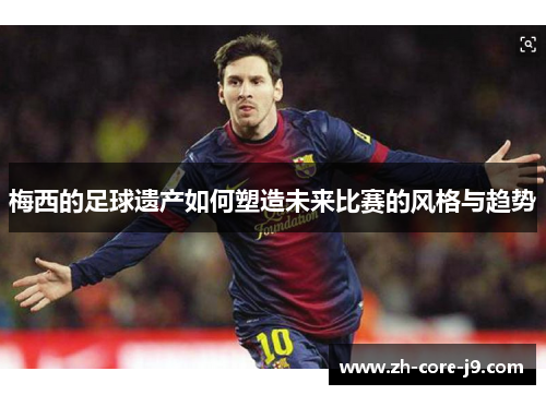 梅西的足球遗产如何塑造未来比赛的风格与趋势