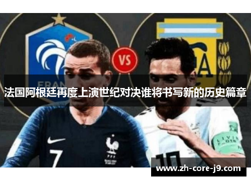 法国阿根廷再度上演世纪对决谁将书写新的历史篇章 法国阿根廷再度上演世纪对决谁将书写新的历史篇章