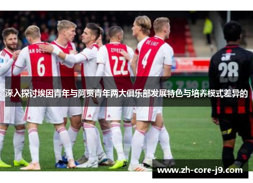 深入探讨埃因青年与阿贾青年两大俱乐部发展特色与培养模式差异的