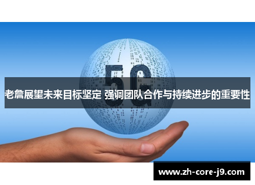 老詹展望未来目标坚定 强调团队合作与持续进步的重要性