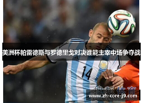 美洲杯帕雷德斯与罗德里戈对决谁能主宰中场争夺战