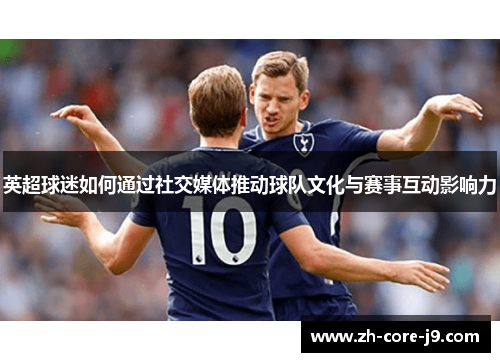 英超球迷如何通过社交媒体推动球队文化与赛事互动影响力 英超球迷如何通过社交媒体推动球队文化与赛事互动影响力