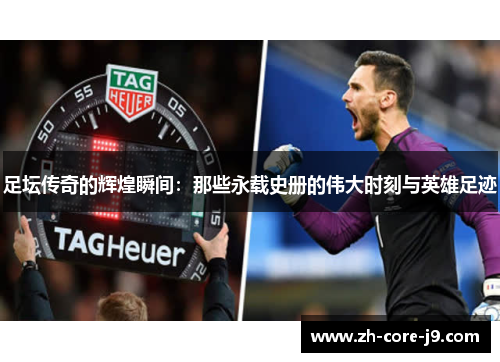 足坛传奇的辉煌瞬间：那些永载史册的伟大时刻与英雄足迹