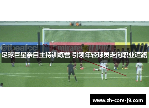 足球巨星亲自主持训练营 引领年轻球员走向职业道路