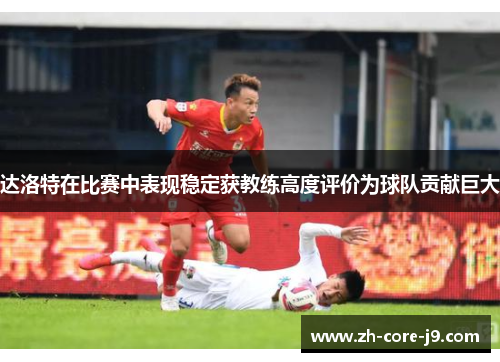 达洛特在比赛中表现稳定获教练高度评价为球队贡献巨大