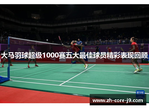 大马羽球超级1000赛五大最佳球员精彩表现回顾