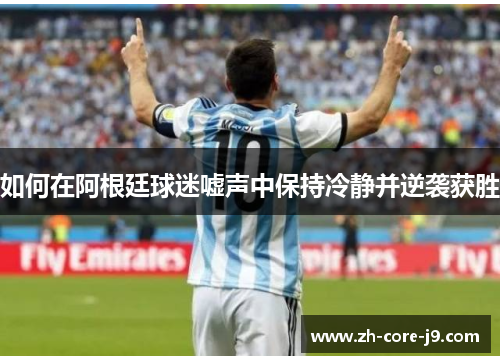 如何在阿根廷球迷嘘声中保持冷静并逆袭获胜