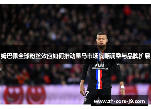 姆巴佩全球粉丝效应如何推动皇马市场战略调整与品牌扩展