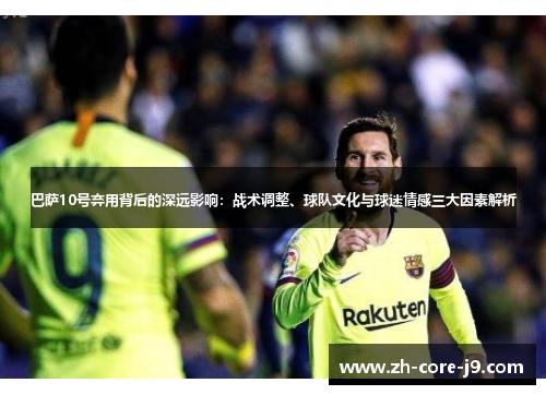 巴萨10号弃用背后的深远影响：战术调整、球队文化与球迷情感三大因素解析