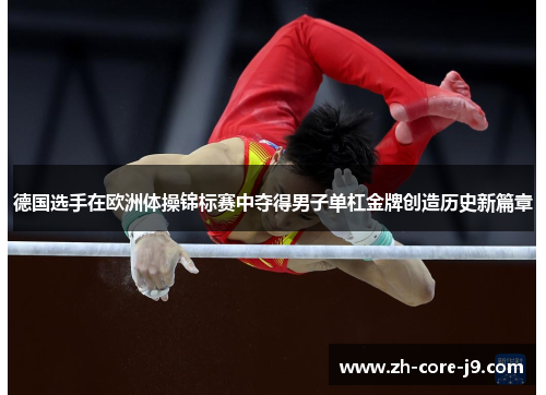 德国选手在欧洲体操锦标赛中夺得男子单杠金牌创造历史新篇章 德国选手在欧洲体操锦标赛中夺得男子单杠金牌创造历史新篇章