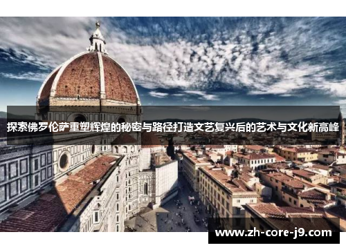 探索佛罗伦萨重塑辉煌的秘密与路径打造文艺复兴后的艺术与文化新高峰 探索佛罗伦萨重塑辉煌的秘密与路径打造文艺复兴后的艺术与文化新高峰