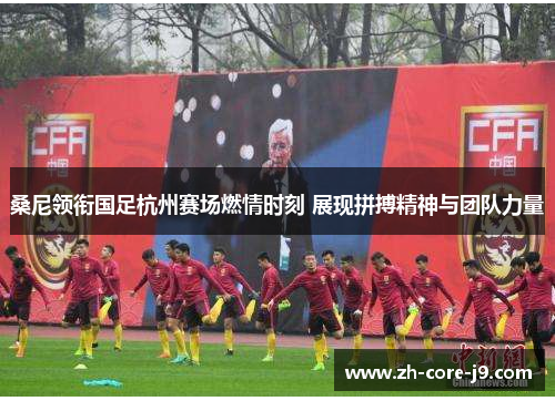 桑尼领衔国足杭州赛场燃情时刻 展现拼搏精神与团队力量