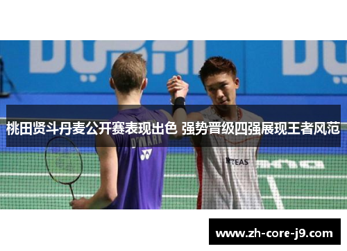 桃田贤斗丹麦公开赛表现出色 强势晋级四强展现王者风范 桃田贤斗丹麦公开赛表现出色 强势晋级四强展现王者风范