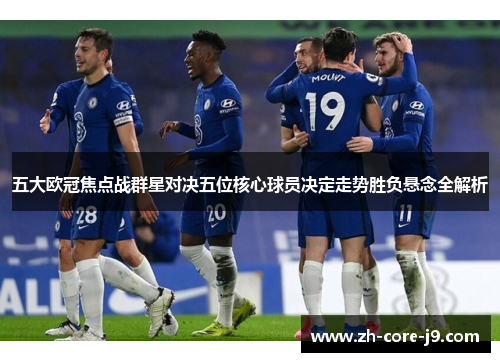 五大欧冠焦点战群星对决五位核心球员决定走势胜负悬念全解析
