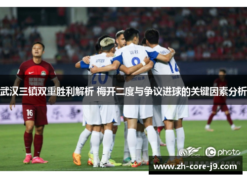 武汉三镇双重胜利解析 梅开二度与争议进球的关键因素分析 武汉三镇双重胜利解析 梅开二度与争议进球的关键因素分析