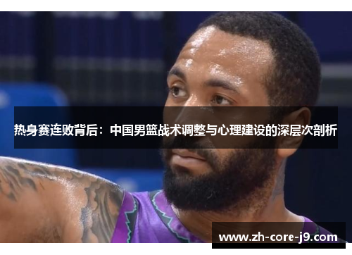 热身赛连败背后：中国男篮战术调整与心理建设的深层次剖析