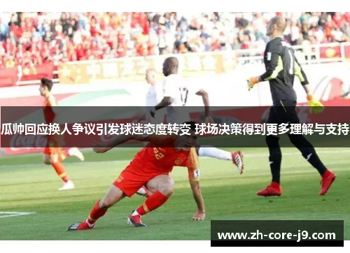 瓜帅回应换人争议引发球迷态度转变 球场决策得到更多理解与支持 瓜帅回应换人争议引发球迷态度转变 球场决策得到更多理解与支持