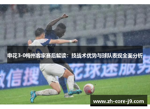 申花3-0梅州客家赛后解读:技战术优势与球队表现全面分析 申花3-0梅州客家赛后解读:技战术优势与球队表现全面分析