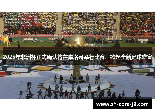 2025年非洲杯正式确认将在摩洛哥举行比赛,掀起全新足球盛宴 2025年非洲杯正式确认将在摩洛哥举行比赛,掀起全新足球盛宴