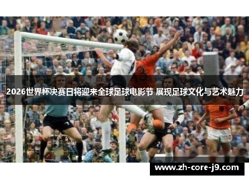 2026世界杯决赛日将迎来全球足球电影节 展现足球文化与艺术魅力