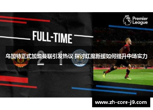 乌加特正式加盟曼联引发热议 探讨红魔新援如何提升中场实力