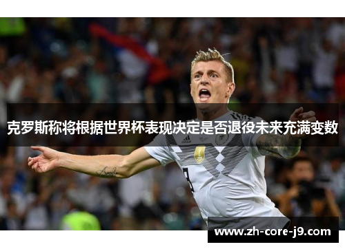 克罗斯称将根据世界杯表现决定是否退役未来充满变数 克罗斯称将根据世界杯表现决定是否退役未来充满变数