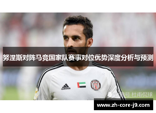 努涅斯对阵马竞国家队赛事对位优势深度分析与预测 努涅斯对阵马竞国家队赛事对位优势深度分析与预测