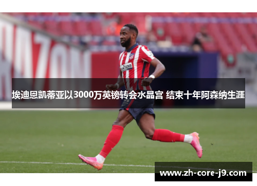 埃迪恩凯蒂亚以3000万英镑转会水晶宫 结束十年阿森纳生涯 埃迪恩凯蒂亚以3000万英镑转会水晶宫 结束十年阿森纳生涯